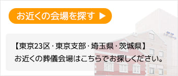 【東京23区・東京支部・埼玉県・茨城県】<br>お近くの葬儀会場はこちらでお探しください。