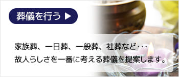 家族葬、一日葬、一般葬、社葬など･･･<br>故人らしさを一番に考える葬儀を提案致します。